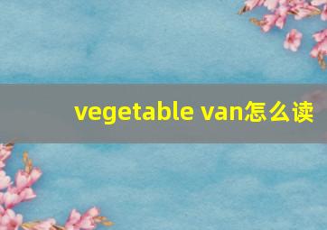 vegetable van怎么读